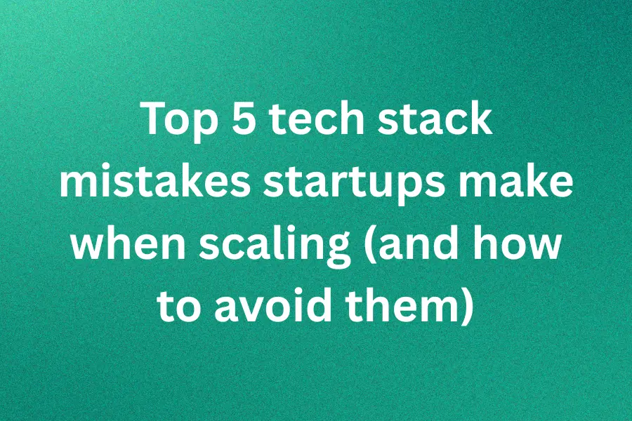Top 5 tech stack mistakes startups make when scaling (and how to avoid them)